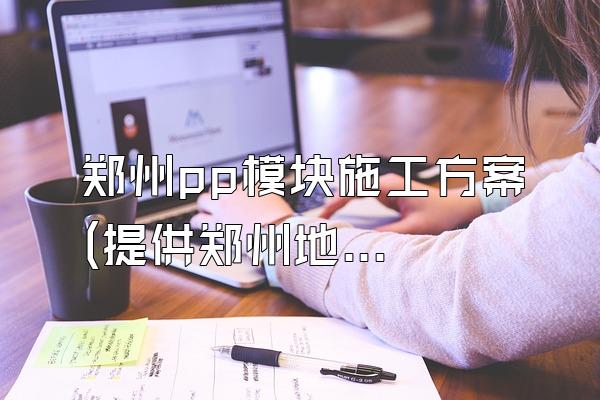 郑州pp模块施工方案 (提供郑州地区pp模块的施工方案)