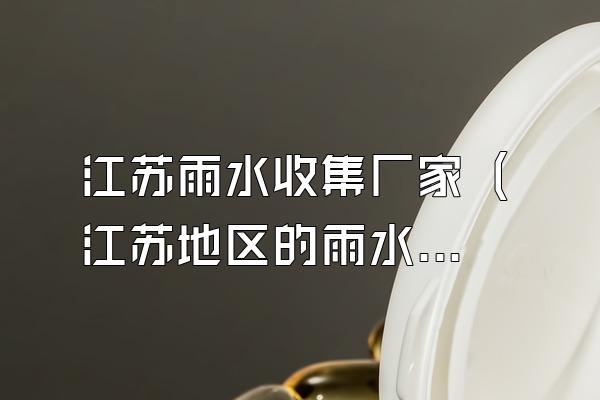 江苏雨水收集厂家 (江苏地区的雨水收集厂家)