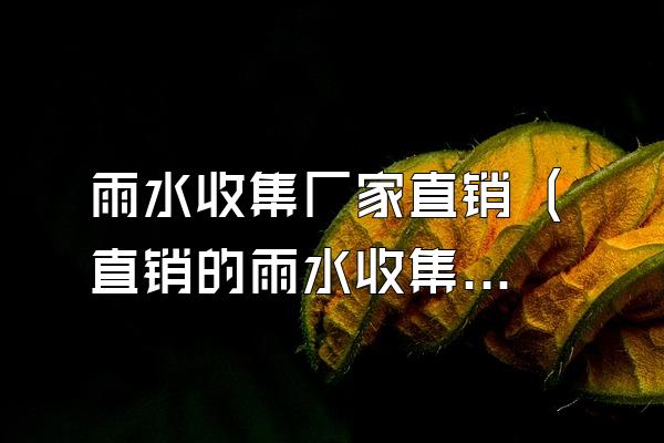 雨水收集厂家直销 (直销的雨水收集厂家)