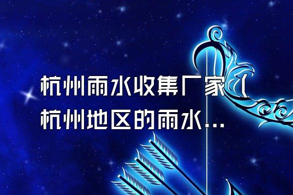杭州雨水收集厂家 (杭州地区的雨水收集厂家)