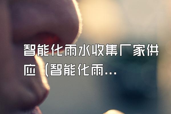智能化雨水收集厂家供应 (智能化雨水收集厂家的供应)