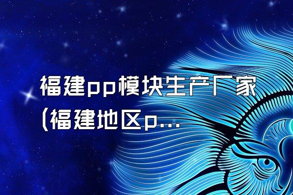 福建pp模块生产厂家 (福建地区pp模块的生产厂家)