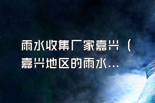 雨水收集厂家嘉兴 (嘉兴地区的雨水收集厂家)
