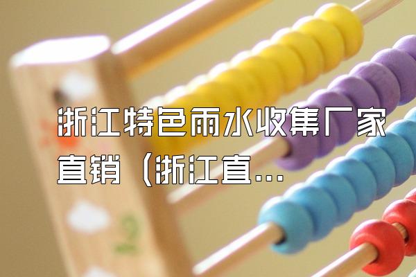 浙江特色雨水收集厂家直销 (浙江直销的特色雨水收集厂家)