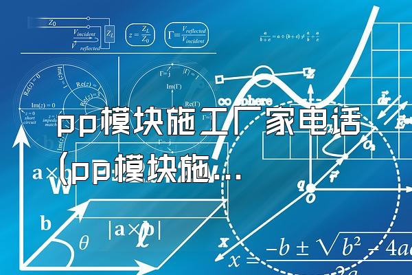 pp模块施工厂家电话 (pp模块施工厂家的联系电话)