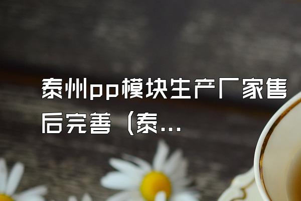 泰州pp模块生产厂家售后完善 (泰州地区pp模块的生产厂家售后服务完善)