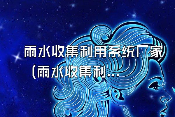 雨水收集利用系统厂家 (雨水收集利用系统的厂家)
