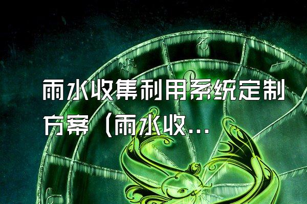 雨水收集利用系统定制方案 (雨水收集利用系统的定制方案)
