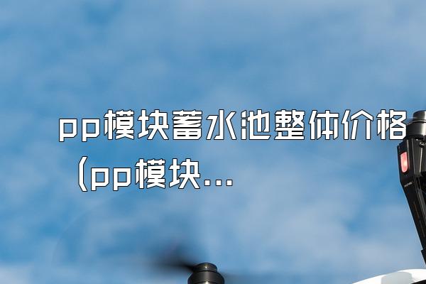 pp模块蓄水池整体价格 (pp模块蓄水池整体的价格)