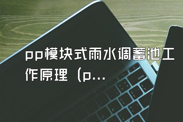 pp模块式雨水调蓄池工作原理 (pp模块式雨水调蓄池的工作原理)