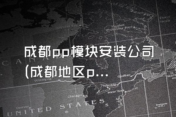 成都pp模块安装公司 (成都地区pp模块安装的公司)