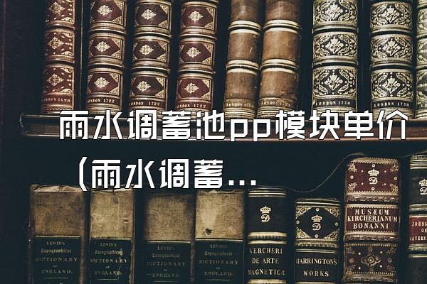 雨水调蓄池pp模块单价 (雨水调蓄池中pp模块的单价)
