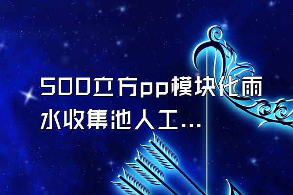 500立方pp模块化雨水收集池人工费 (500立方米的pp模块化雨水收集池的人工