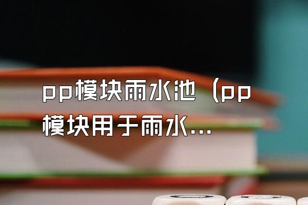 pp模块雨水池 (pp模块用于雨水池的应用)