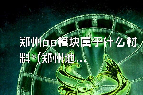 郑州pp模块属于什么材料 (郑州地区的pp模块所采用的材料)