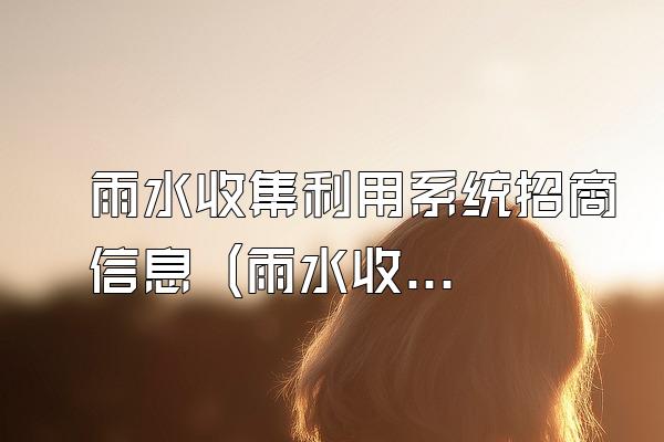 雨水收集利用系统招商信息 (雨水收集利用系统的招商信息)