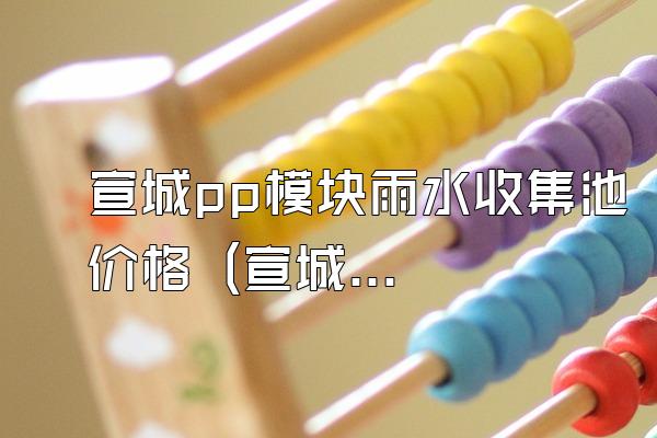 宣城pp模块雨水收集池价格 (宣城地区pp模块雨水收集池的价格)