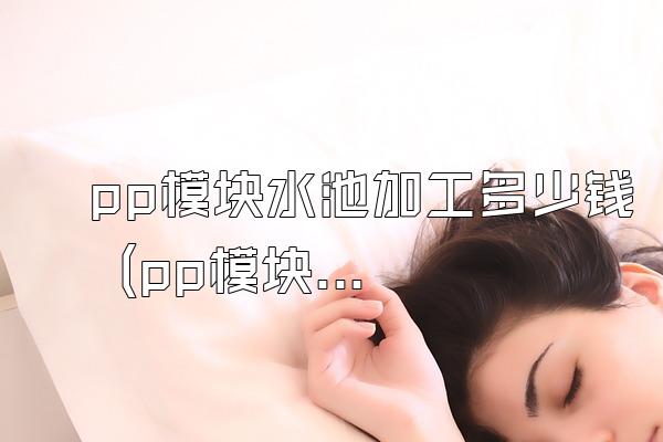pp模块水池加工多少钱 (pp模块水池的加工费用)