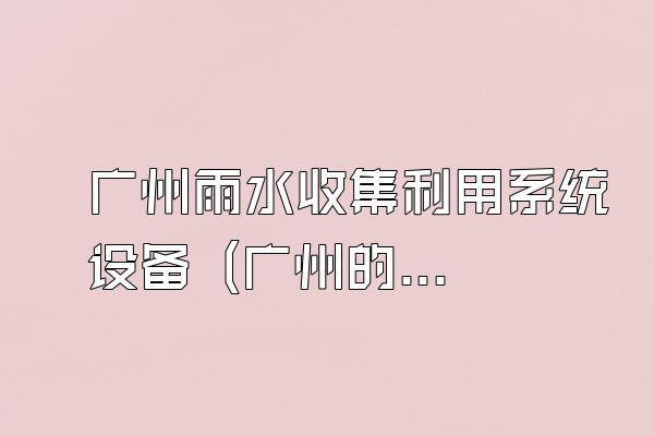 广州雨水收集利用系统设备 (广州的雨水收集利用系统设备)