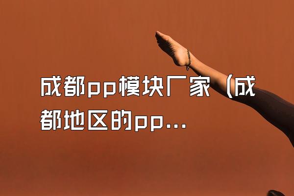 成都pp模块厂家 (成都地区的pp模块厂家)