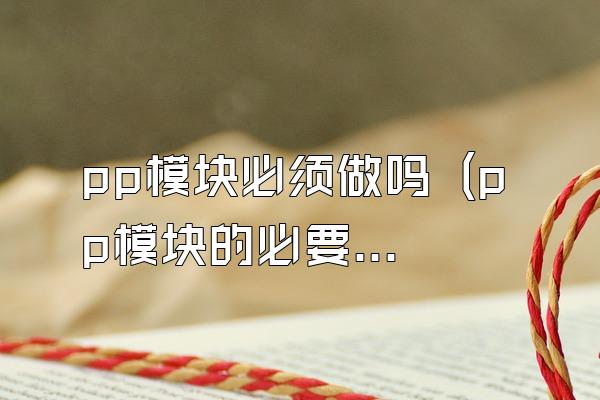 pp模块必须做吗 (pp模块的必要性和需求)