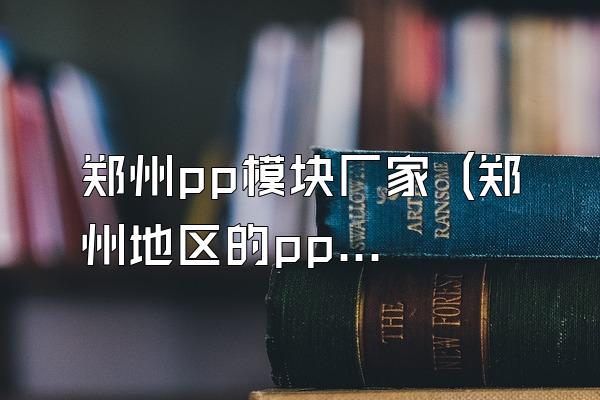 郑州pp模块厂家 (郑州地区的pp模块厂家)