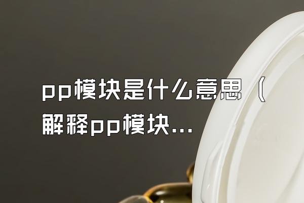 pp模块是什么意思 (解释pp模块的意义和定义)