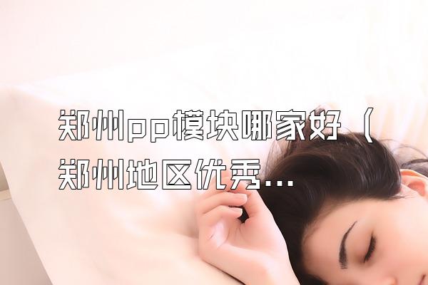 郑州pp模块哪家好 (郑州地区优秀的pp模块厂家)
