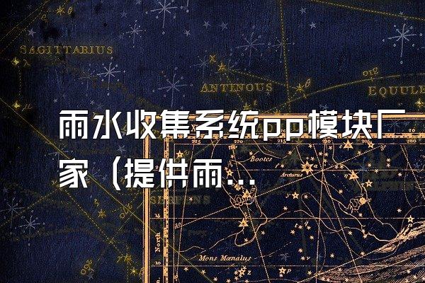 雨水收集系统pp模块厂家 (提供雨水收集系统pp模块的厂家信息)