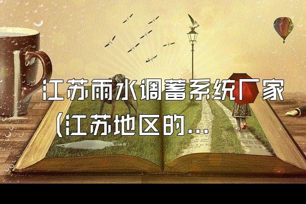 江苏雨水调蓄系统厂家 (江苏地区的雨水调蓄系统厂家)