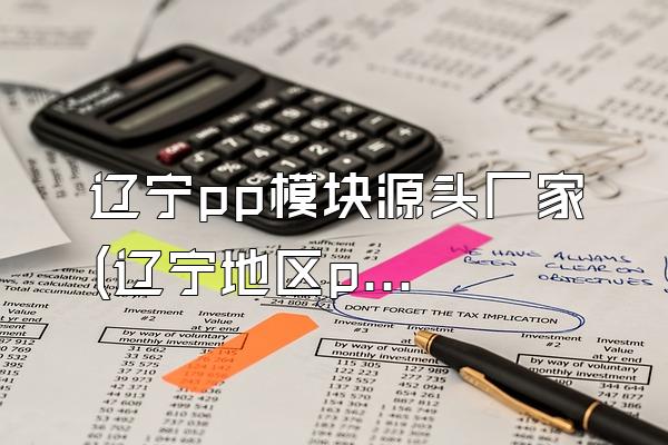 辽宁pp模块源头厂家 (辽宁地区pp模块的原始生产厂家)