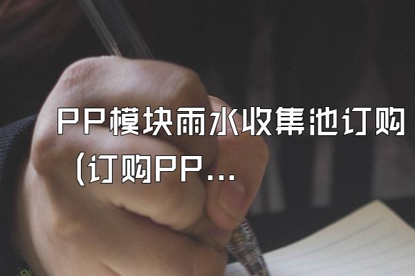 PP模块雨水收集池订购 (订购PP模块雨水收集池的相关信息)