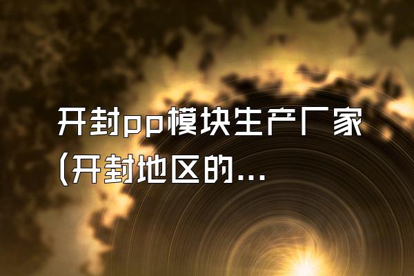开封pp模块生产厂家 (开封地区的pp模块生产厂家)