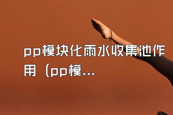 pp模块化雨水收集池作用 (pp模块化雨水收集池的功能和作用)