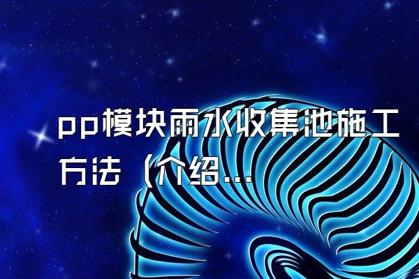 pp模块雨水收集池施工方法 (介绍pp模块雨水收集池的施工方法)