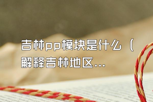 吉林pp模块是什么 (解释吉林地区的pp模块的含义)