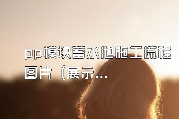 pp模块蓄水池施工流程图片 (展示pp模块蓄水池施工流程的图片)