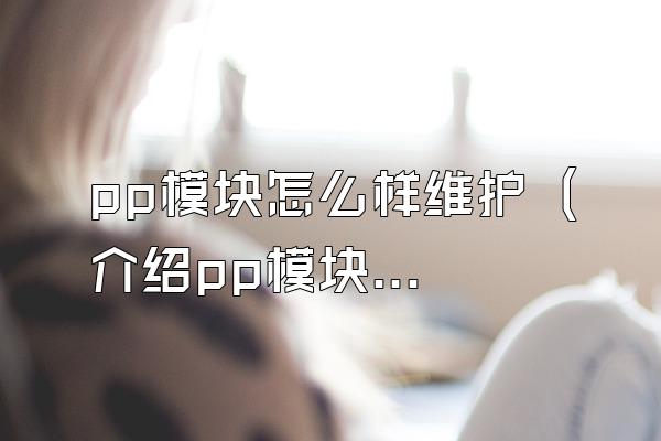 pp模块怎么样维护 (介绍pp模块的维护方法和注意事项)