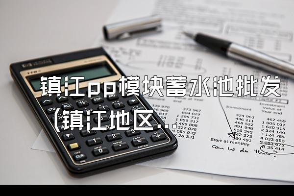 镇江pp模块蓄水池批发 (镇江地区pp模块蓄水池的批发)